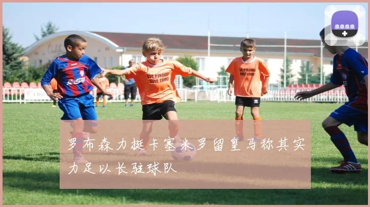 罗布森力挺卡塞米罗留皇马称其实力足以长驻球队