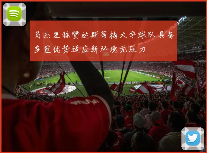 乌杰里称赞达斯蒂梅大学球队具备多重优势适应新环境无压力
