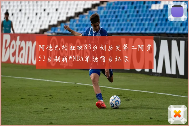阿德巴约狂砍83分创历史第二阿贾53分刷新WNBA单场得分纪录