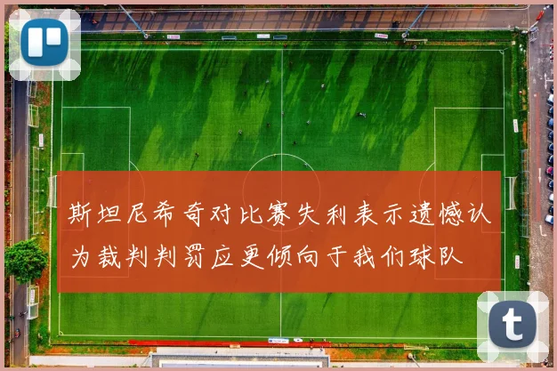 斯坦尼希奇对比赛失利表示遗憾认为裁判判罚应更倾向于我们球队