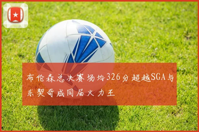布伦森总决赛场均326分超越SGA与东契奇成同届火力王