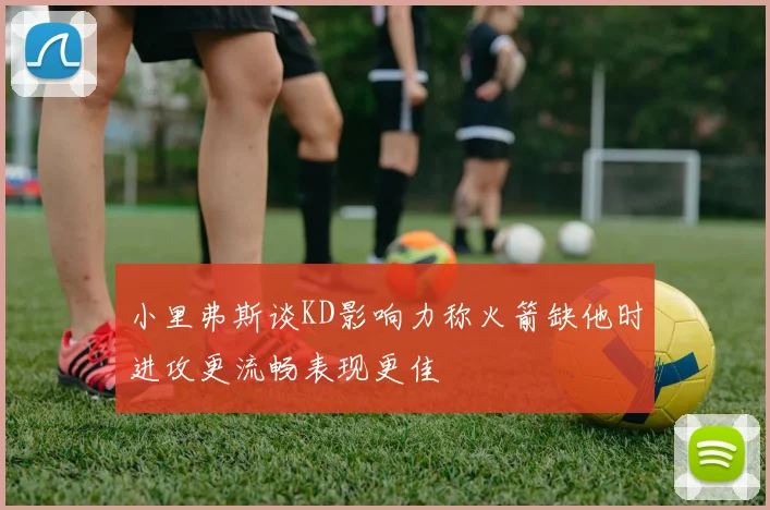 小里弗斯谈KD影响力称火箭缺他时进攻更流畅表现更佳