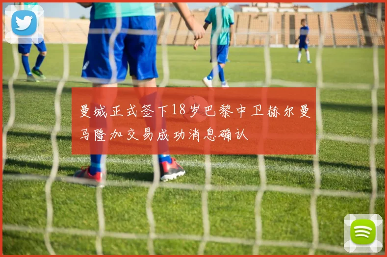 曼城正式签下18岁巴黎中卫赫尔曼马隆加交易成功消息确认