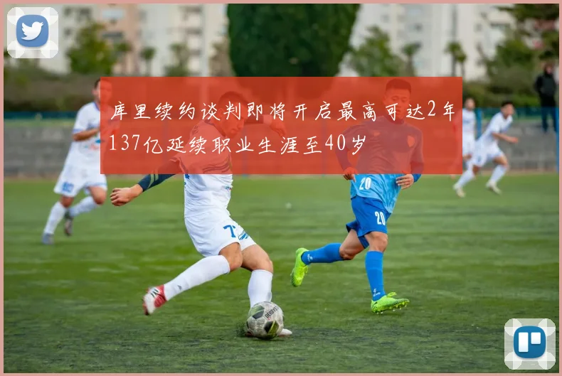 库里续约谈判即将开启最高可达2年137亿延续职业生涯至40岁