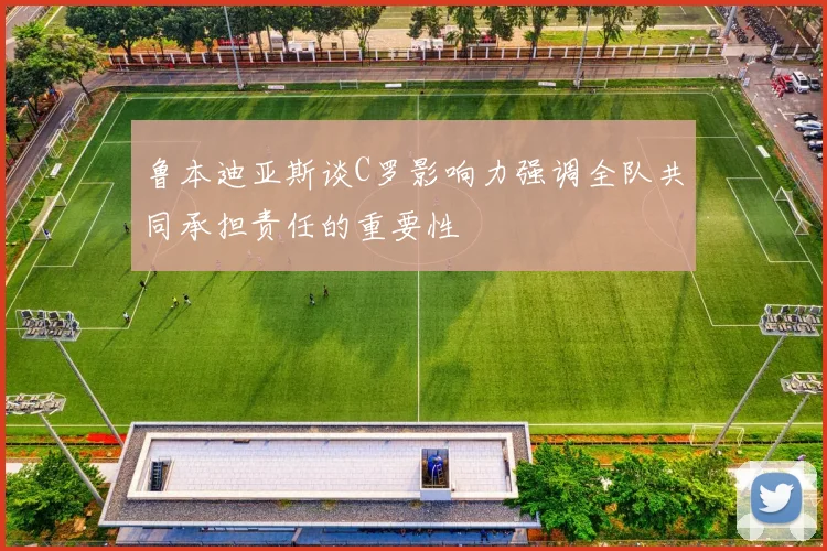 鲁本迪亚斯谈C罗影响力强调全队共同承担责任的重要性