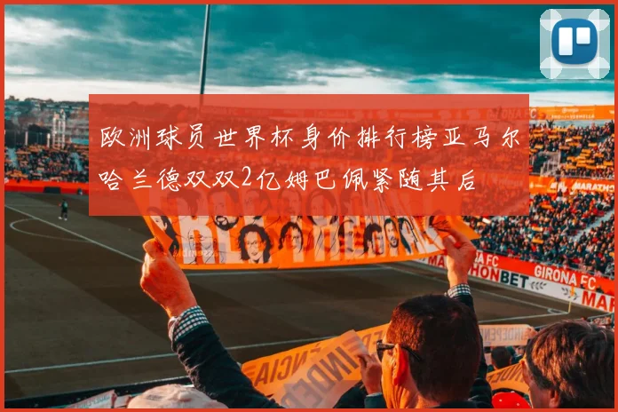 欧洲球员世界杯身价排行榜亚马尔哈兰德双双2亿姆巴佩紧随其后