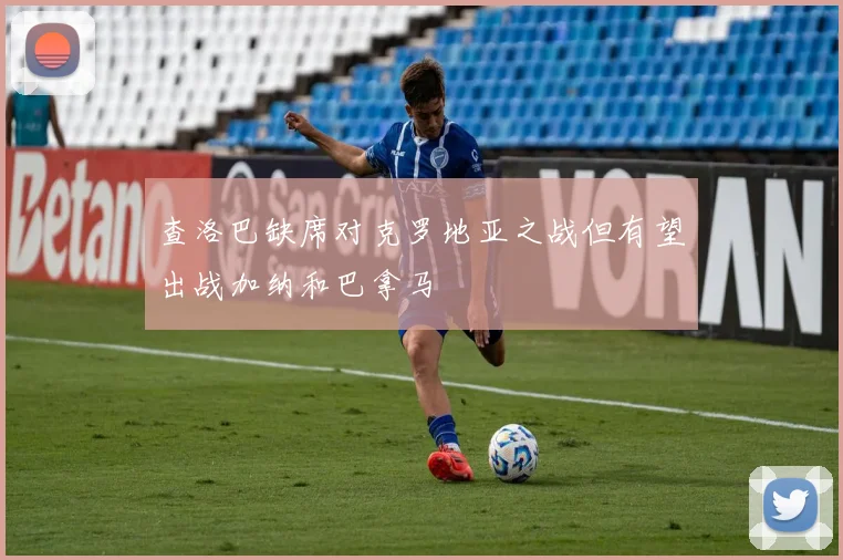 查洛巴缺席对克罗地亚之战但有望出战加纳和巴拿马
