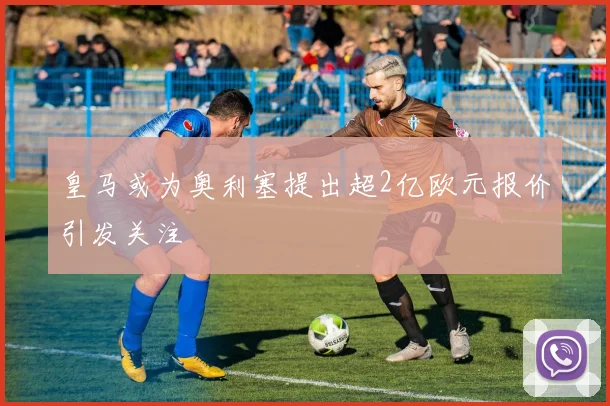 皇马或为奥利塞提出超2亿欧元报价引发关注