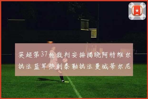 英超第37轮裁判安排揭晓阿特维尔执法蓝军热刺泰勒执法曼城蒂尔尼执法枪手