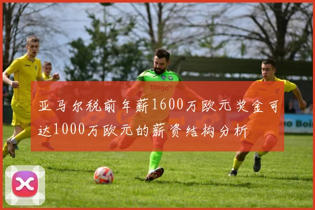 亚马尔税前年薪1600万欧元奖金可达1000万欧元的薪资结构分析
