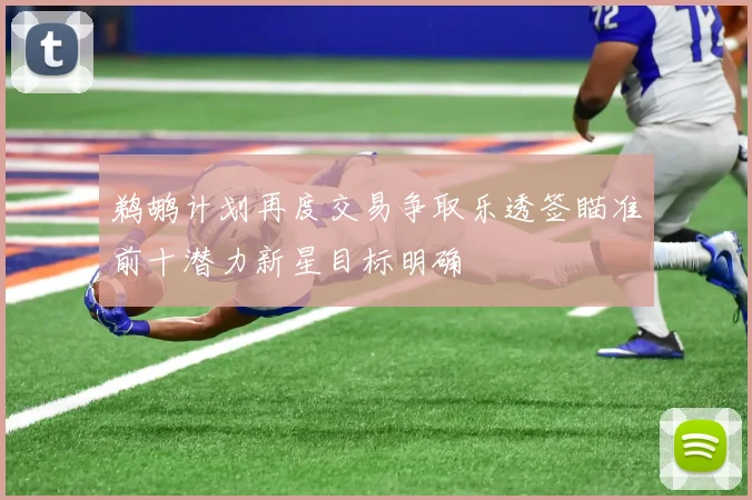 鹈鹕计划再度交易争取乐透签瞄准前十潜力新星目标明确