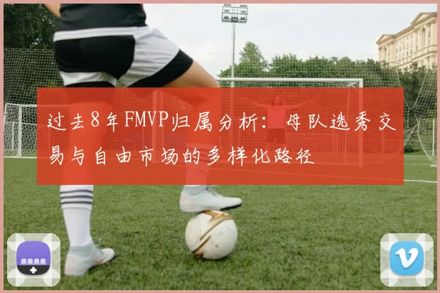 过去8年FMVP归属分析：母队选秀交易与自由市场的多样化路径