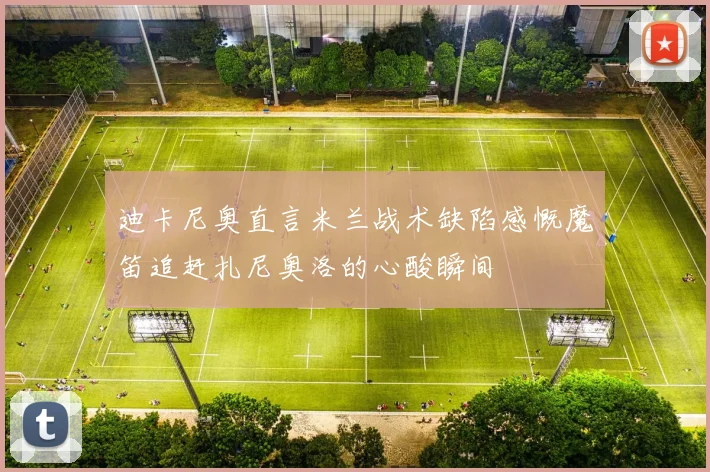 迪卡尼奥直言米兰战术缺陷感慨魔笛追赶扎尼奥洛的心酸瞬间
