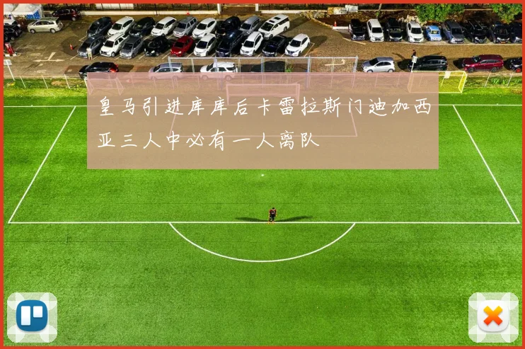 皇马引进库库后卡雷拉斯门迪加西亚三人中必有一人离队