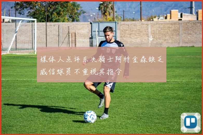 媒体人点评东决骑士阿特金森缺乏威信球员不重视其指令