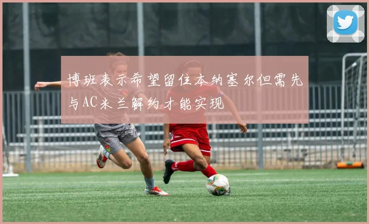 博班表示希望留住本纳塞尔但需先与AC米兰解约才能实现