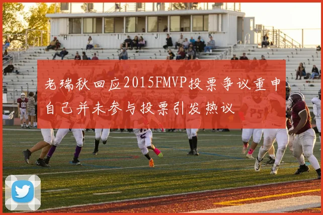 老瑞秋回应2015FMVP投票争议重申自己并未参与投票引发热议