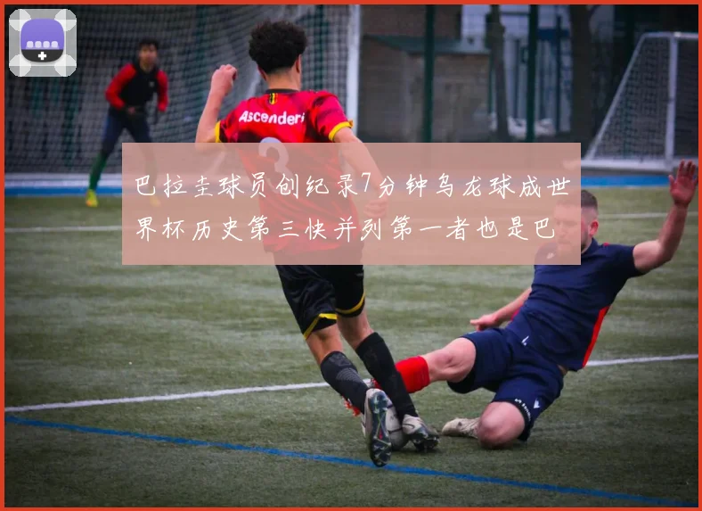 巴拉圭球员创纪录7分钟乌龙球成世界杯历史第三快并列第一者也是巴拉圭人