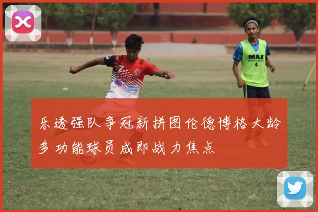 乐透强队争冠新拼图伦德博格大龄多功能球员成即战力焦点